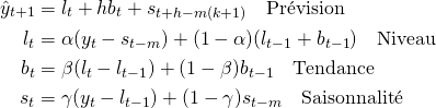 \begin{align*} \hat{y}_{t+1} &= l_t + hb_t + s_{t+h-m(k+1)} \quad \text{Pr\'evision}\\ l_t &= \alpha(y_t-s_{t-m}) + (1-\alpha)(l_{t-1} + b_{t-1})\quad \text{Niveau}\\ b_t &= \beta(l_t-l_{t-1}) + (1-\beta)b_{t-1}\quad \text{Tendance}\\ s_t &= \gamma(y_t - l_{t-1}) + (1 - \gamma)s_{t-m}\quad \text{Saisonnalit\'e} \end{align*}